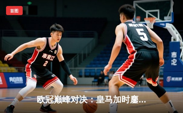 欧冠巅峰对决：皇马加时鏖战3-2力克拜仁，本泽马戴帽导演惊天逆转